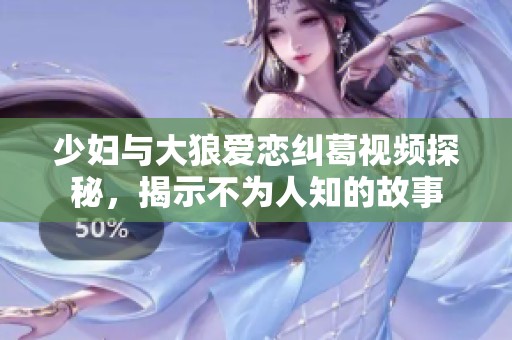 少婦與大狼愛戀糾葛視頻探秘，揭示不為人知的故事