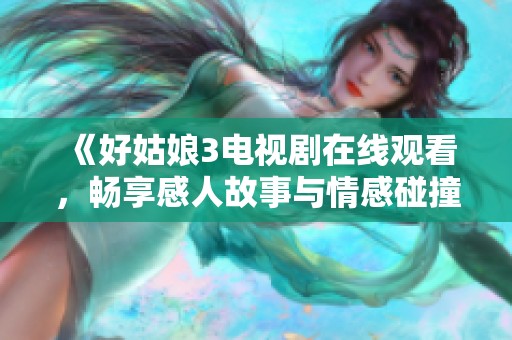 《好姑娘3電視劇在線觀看，暢享感人故事與情感碰撞》