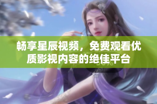 暢享星辰視頻，免費(fèi)觀看優(yōu)質(zhì)影視內(nèi)容的絕佳平臺