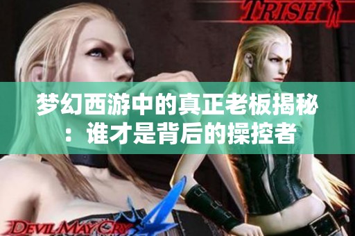 夢(mèng)幻西游中的真正老板揭秘：誰(shuí)才是背后的操控者