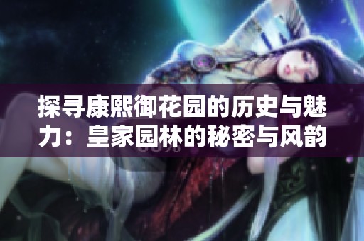 探尋康熙御花園的歷史與魅力：皇家園林的秘密與風韻