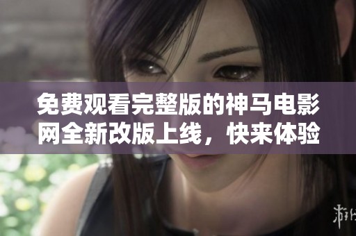 免費觀看完整版的神馬電影網(wǎng)全新改版上線，快來體驗吧