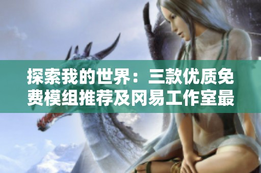探索我的世界：三款優(yōu)質(zhì)免費模組推薦及岡易工作室最新動態(tài)