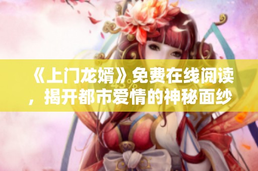 《上門龍婿》免費(fèi)在線閱讀，揭開都市愛情的神秘面紗