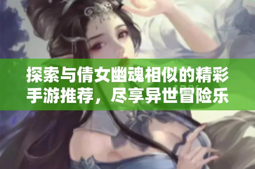 探索與倩女幽魂相似的精彩手游推薦，盡享異世冒險樂趣