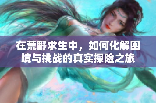 在荒野求生中，如何化解困境與挑戰(zhàn)的真實探險之旅