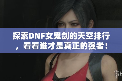 探索DNF女鬼劍的天空排行，看看誰(shuí)才是真正的強(qiáng)者！