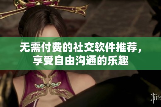 無需付費(fèi)的社交軟件推薦，享受自由溝通的樂趣