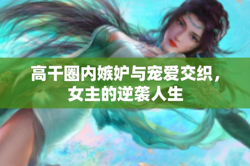 高干圈內(nèi)嫉妒與寵愛交織，女主的逆襲人生