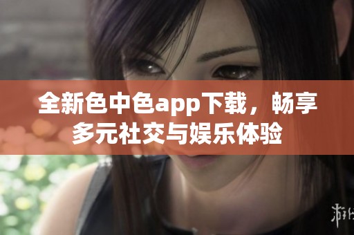 全新色中色app下載，暢享多元社交與娛樂體驗