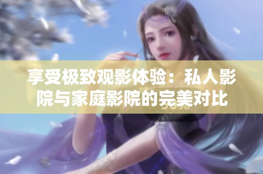 享受極致觀影體驗：私人影院與家庭影院的完美對比
