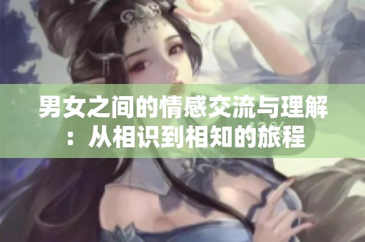 男女之間的情感交流與理解：從相識到相知的旅程