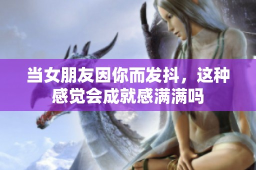 當(dāng)女朋友因你而發(fā)抖，這種感覺會(huì)成就感滿滿嗎