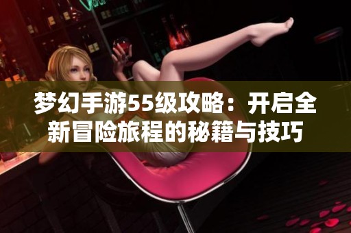 夢幻手游55級攻略：開啟全新冒險(xiǎn)旅程的秘籍與技巧