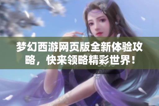 夢幻西游網(wǎng)頁版全新體驗攻略，快來領(lǐng)略精彩世界！