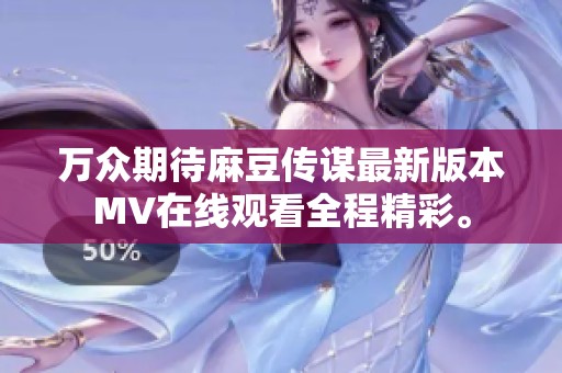 萬眾期待麻豆傳謀最新版本MV在線觀看全程精彩。