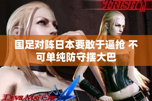國(guó)足對(duì)陣日本要敢于逼搶 不可單純防守?cái)[大巴 國(guó)足對(duì)陣日本要敢于逼搶 不可單純防守?cái)[大巴