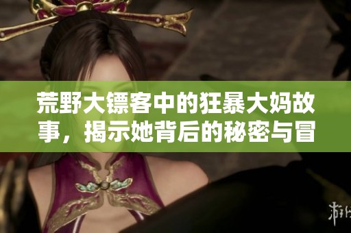 荒野大鏢客中的狂暴大媽故事，揭示她背后的秘密與冒險(xiǎn)