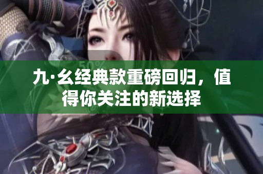 九·幺經(jīng)典款重磅回歸，值得你關(guān)注的新選擇