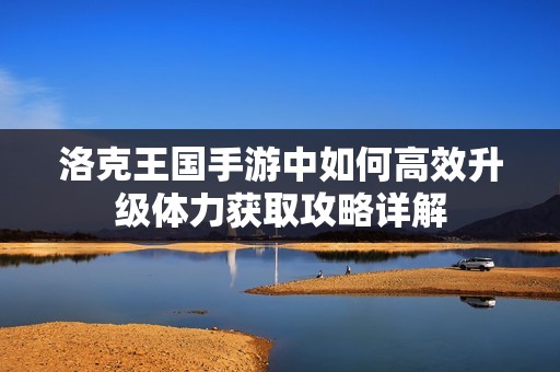 洛克王國手游中如何高效升級(jí)體力獲取攻略詳解