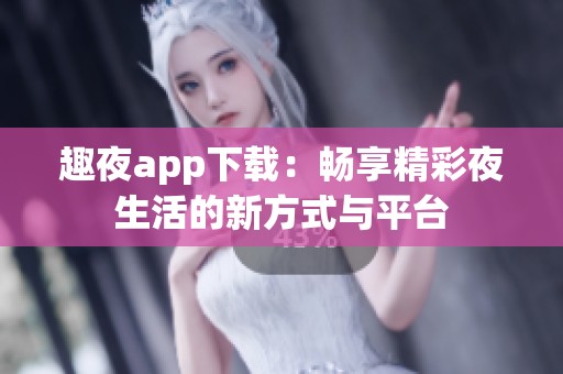 趣夜app下載：暢享精彩夜生活的新方式與平臺