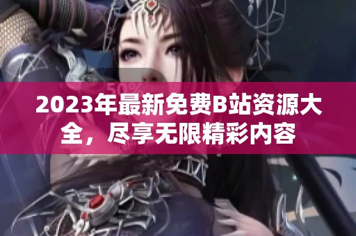 2023年最新免費(fèi)B站資源大全，盡享無(wú)限精彩內(nèi)容