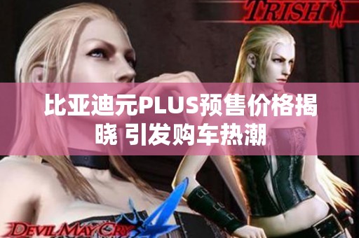 比亞迪元PLUS預(yù)售價(jià)格揭曉 引發(fā)購(gòu)車(chē)熱潮