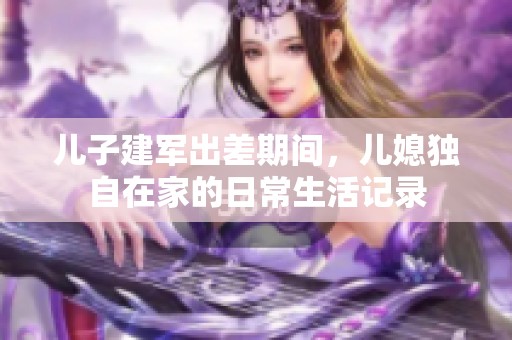 兒子建軍出差期間，兒媳獨(dú)自在家的日常生活記錄