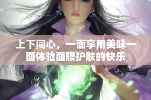 上下同心，一面享用美味一面體驗(yàn)面膜護(hù)膚的快樂