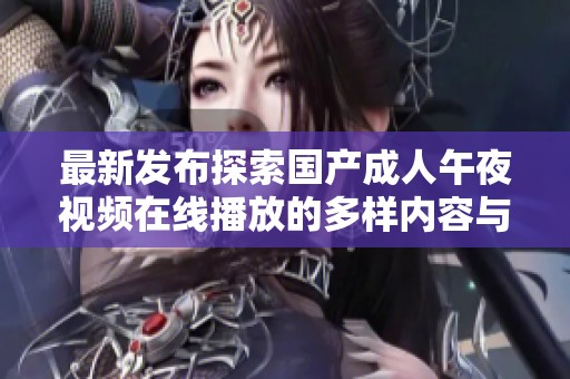 最新發(fā)布探索國(guó)產(chǎn)成人午夜視頻在線(xiàn)播放的多樣內(nèi)容與觀(guān)看體驗(yàn) 最新發(fā)布探索國(guó)產(chǎn)成人午夜視頻在線(xiàn)播放的多樣內(nèi)容與觀(guān)看體驗(yàn)