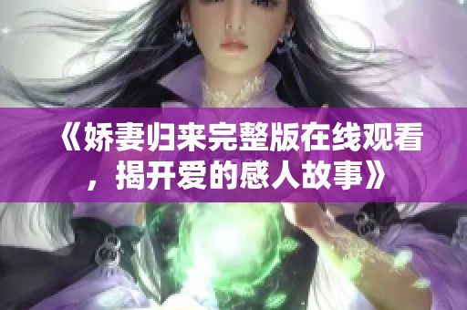 《嬌妻歸來(lái)完整版在線觀看，揭開(kāi)愛(ài)的感人故事》