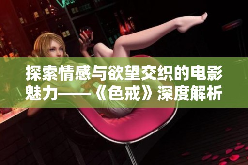 探索情感與欲望交織的電影魅力——《色戒》深度解析