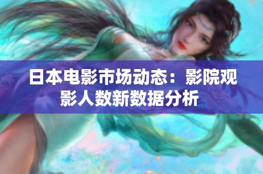 日本電影市場(chǎng)動(dòng)態(tài)：影院觀影人數(shù)新數(shù)據(jù)分析 