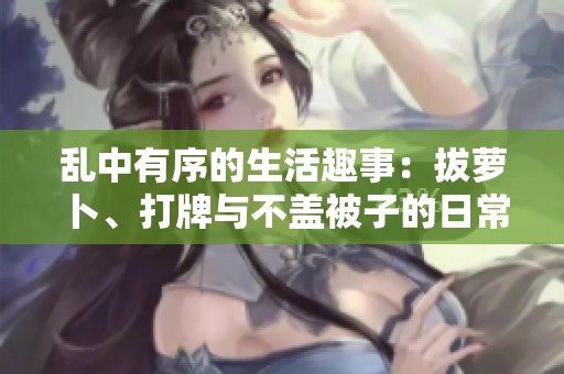 亂中有序的生活趣事：拔蘿卜、打牌與不蓋被子的日常挑戰(zhàn)