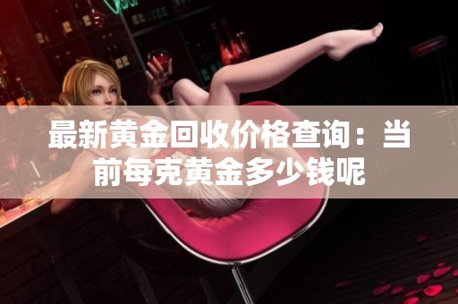 最新黃金回收價(jià)格查詢：當(dāng)前每克黃金多少錢呢