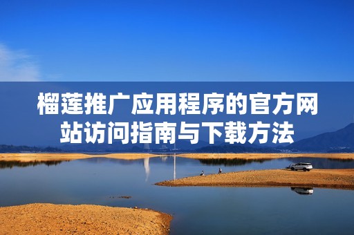 榴蓮?fù)茝V應(yīng)用程序的官方網(wǎng)站訪問指南與下載方法