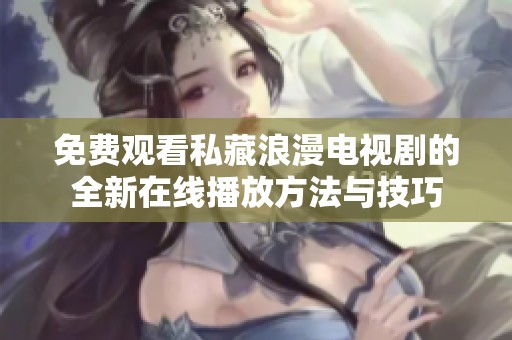 免費(fèi)觀看私藏浪漫電視劇的全新在線播放方法與技巧