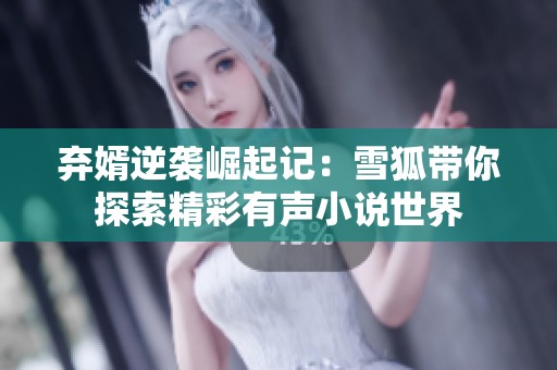棄婿逆襲崛起記：雪狐帶你探索精彩有聲小說(shuō)世界