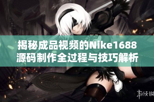 揭秘成品視頻的Nike1688源碼制作全過程與技巧解析
