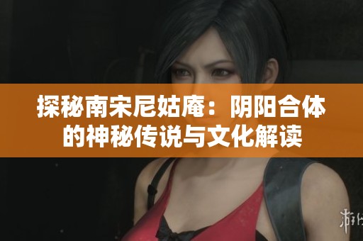 探秘南宋尼姑庵：陰陽合體的神秘傳說與文化解讀