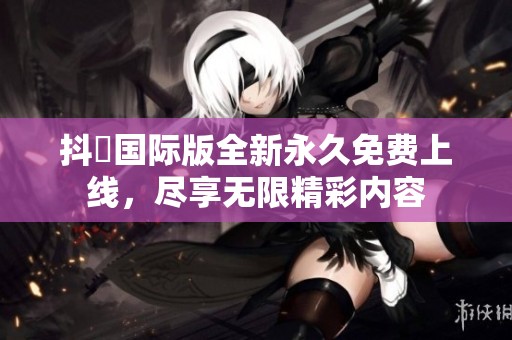 抖抈國(guó)際版全新永久免費(fèi)上線，盡享無(wú)限精彩內(nèi)容