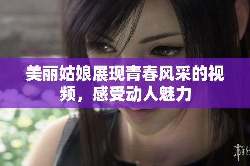 美麗姑娘展現(xiàn)青春風采的視頻，感受動人魅力