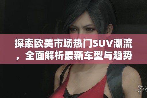 探索歐美市場(chǎng)熱門(mén)SUV潮流，全面解析最新車型與趨勢(shì)