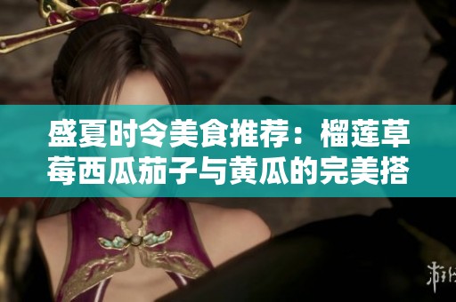 盛夏時(shí)令美食推薦：榴蓮草莓西瓜茄子與黃瓜的完美搭配