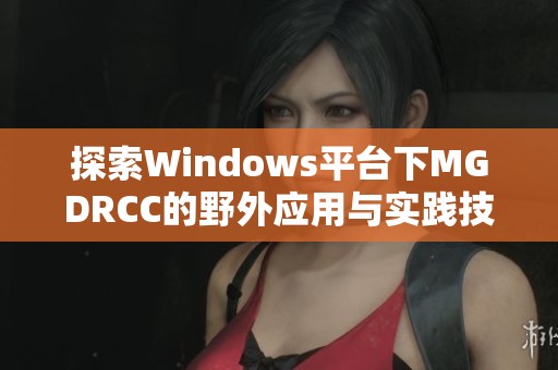 探索Windows平臺下MGDRCC的野外應(yīng)用與實(shí)踐技巧