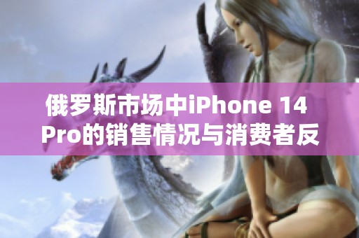 俄羅斯市場(chǎng)中iPhone 14 Pro的銷售情況與消費(fèi)者反饋分析