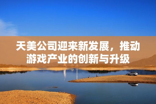 天美公司迎來新發(fā)展，推動游戲產(chǎn)業(yè)的創(chuàng)新與升級