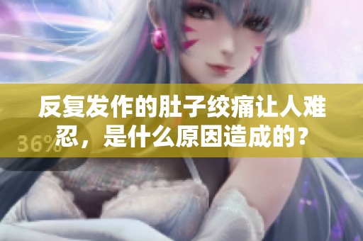 反復(fù)發(fā)作的肚子絞痛讓人難忍，是什么原因造成的？