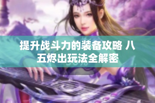 提升戰(zhàn)斗力的裝備攻略 八五燼出玩法全解密