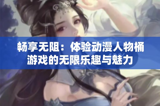 暢享無阻：體驗動漫人物桶游戲的無限樂趣與魅力